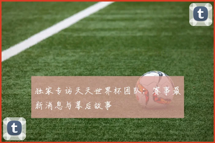 独家专访天天世界杯团队：赛事最新消息与幕后故事
