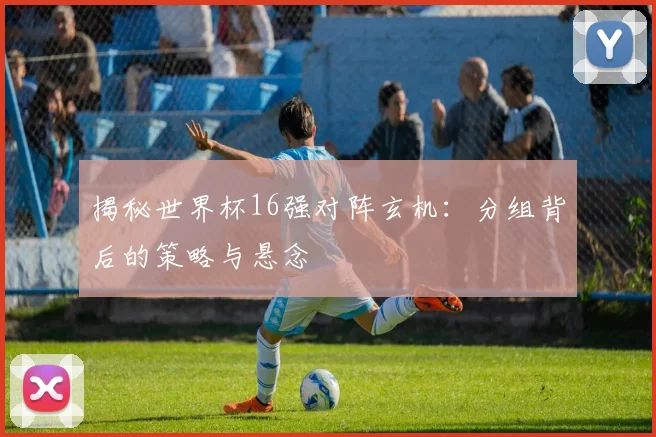 揭秘世界杯16强对阵玄机：分组背后的策略与悬念