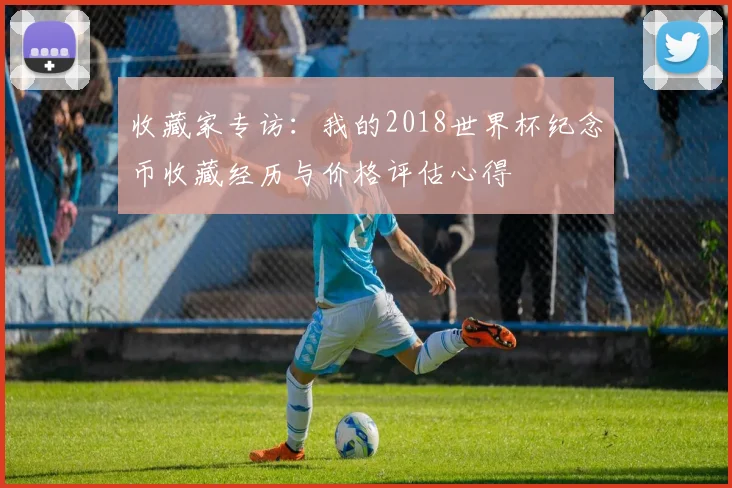 收藏家专访：我的2018世界杯纪念币收藏经历与价格评估心得