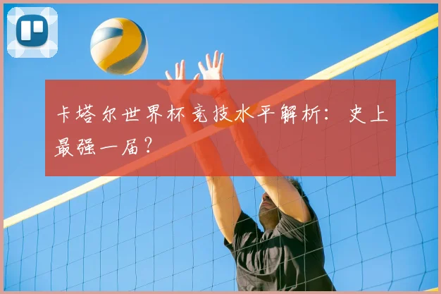 卡塔尔世界杯竞技水平解析：史上最强一届？