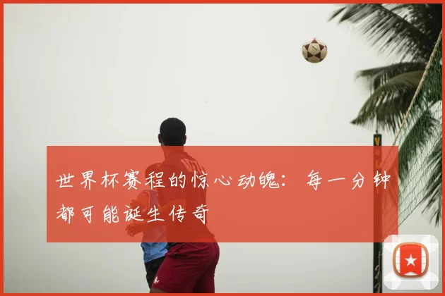 世界杯赛程的惊心动魄：每一分钟都可能诞生传奇