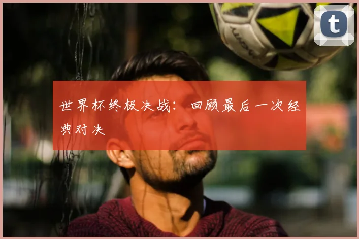 世界杯终极决战：回顾最后一次经典对决