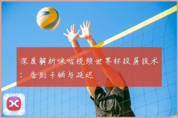 深度解析咪咕视频世界杯投屏技术：告别卡顿与延迟