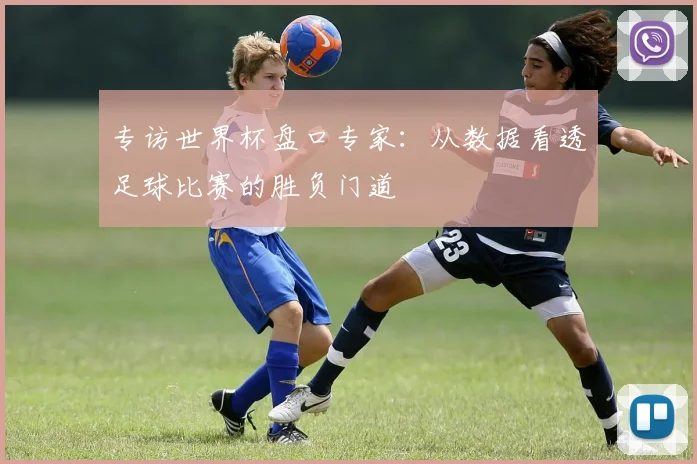 专访世界杯盘口专家：从数据看透足球比赛的胜负门道