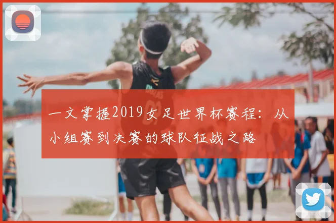 一文掌握2019女足世界杯赛程：从小组赛到决赛的球队征战之路