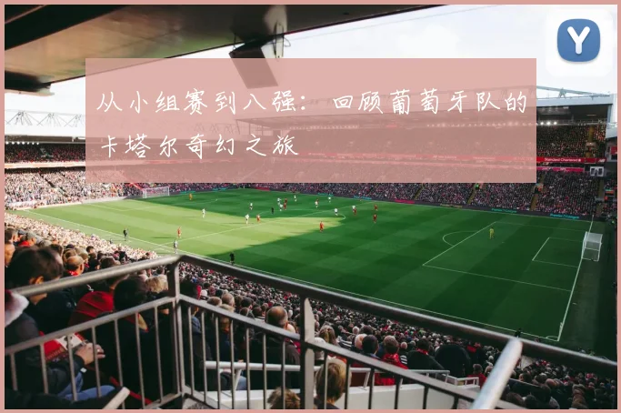 从小组赛到八强:回顾葡萄牙队的卡塔尔奇幻之旅