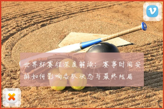 世界杯赛程深度解读:赛事时间安排如何影响各队状态与最终结局