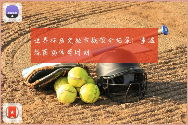 世界杯历史经典战役全记录：重温绿茵场传奇时刻