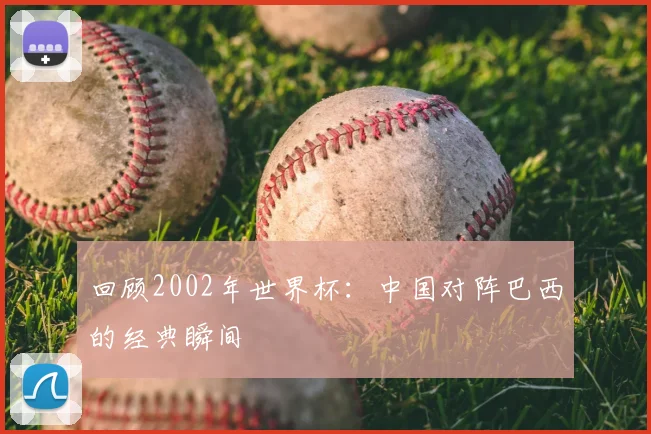 回顾2002年世界杯：中国对阵巴西的经典瞬间