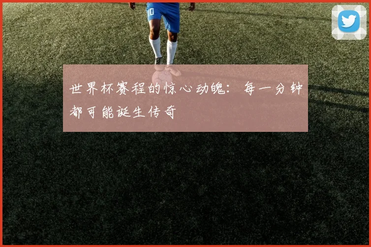 世界杯赛程的惊心动魄：每一分钟都可能诞生传奇