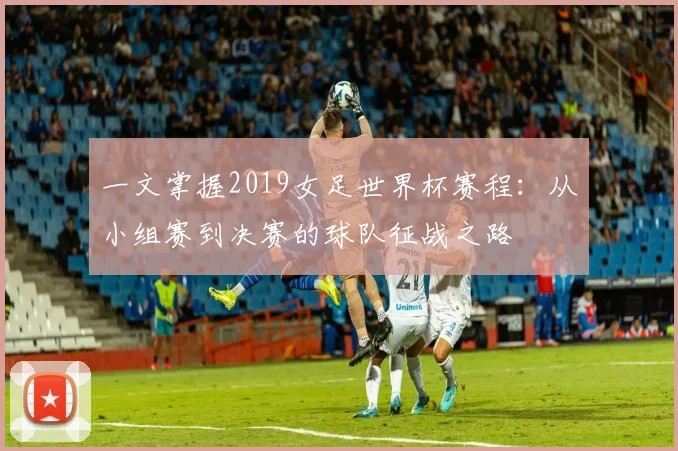 一文掌握2019女足世界杯赛程：从小组赛到决赛的球队征战之路