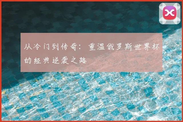 从冷门到传奇：重温俄罗斯世界杯的经典逆袭之路