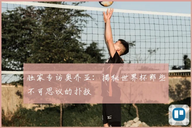 独家专访奥乔亚:揭秘世界杯那些不可思议的扑救