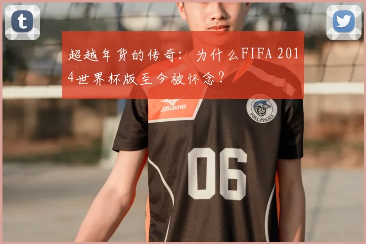 超越年货的传奇：为什么FIFA 2014世界杯版至今被怀念？