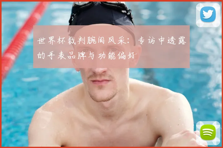 世界杯裁判腕间风采：专访中透露的手表品牌与功能偏好