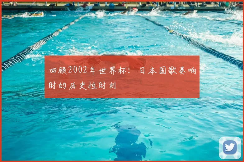 回顾2002年世界杯：日本国歌奏响时的历史性时刻