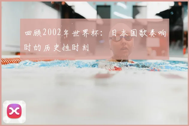 回顾2002年世界杯：日本国歌奏响时的历史性时刻