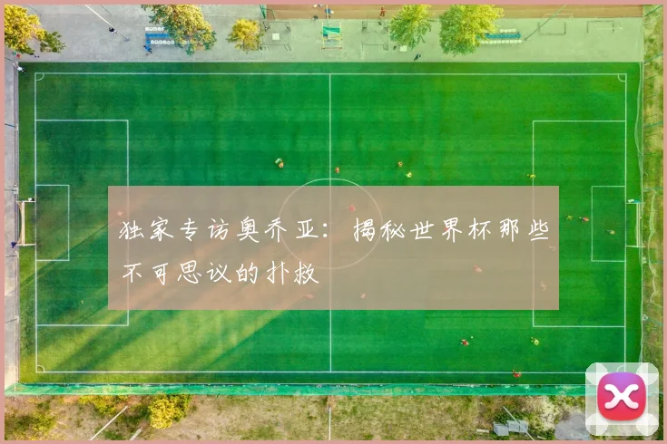 独家专访奥乔亚：揭秘世界杯那些不可思议的扑救