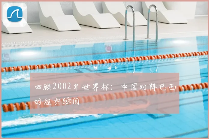 回顾2002年世界杯:中国对阵巴西的经典瞬间