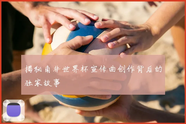 揭秘南非世界杯宣传曲创作背后的独家故事