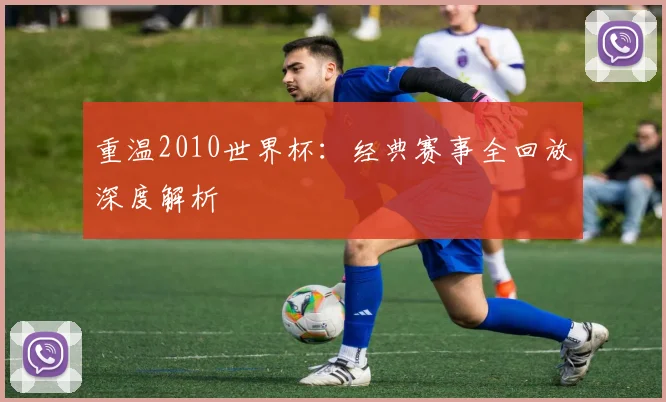 重温2010世界杯:经典赛事全回放深度解析