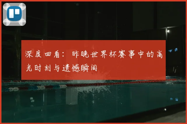 深度回看：昨晚世界杯赛事中的高光时刻与遗憾瞬间