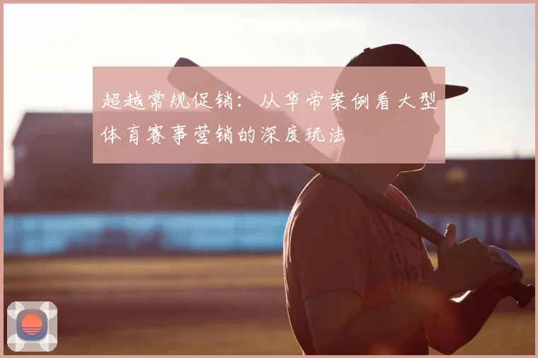 超越常规促销：从华帝案例看大型体育赛事营销的深度玩法
