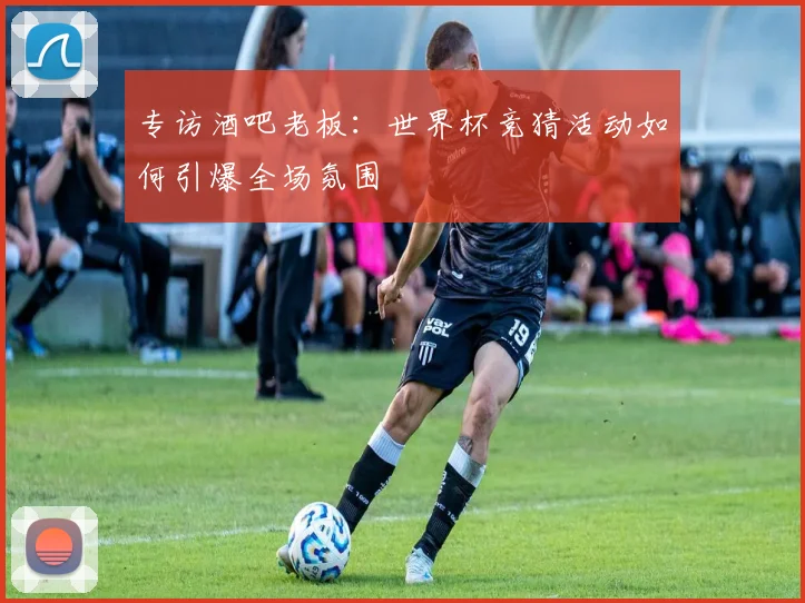 专访酒吧老板:世界杯竞猜活动如何引爆全场氛围