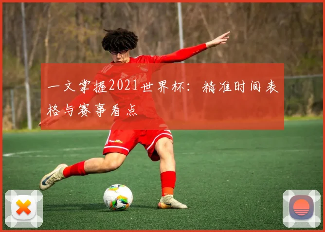 一文掌握2021世界杯:精准时间表格与赛事看点