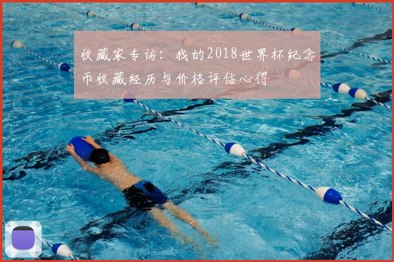 收藏家专访：我的2018世界杯纪念币收藏经历与价格评估心得