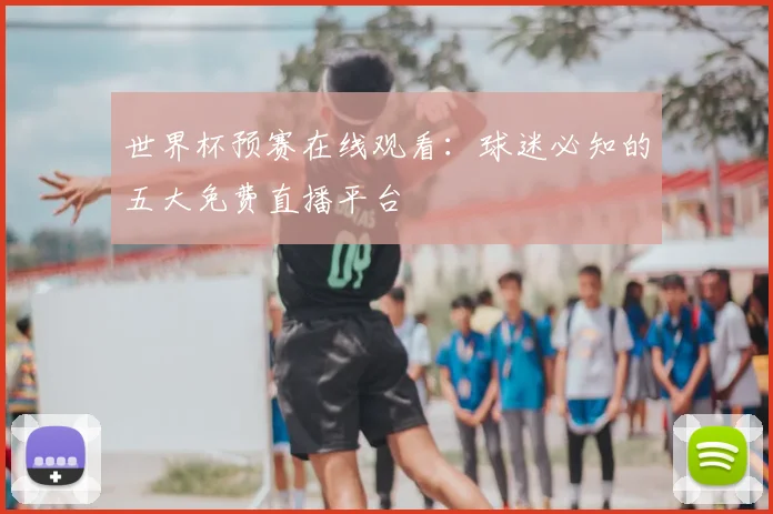 世界杯预赛在线观看:球迷必知的五大免费直播平台