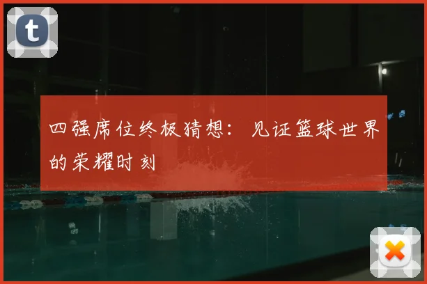 四强席位终极猜想:见证篮球世界的荣耀时刻