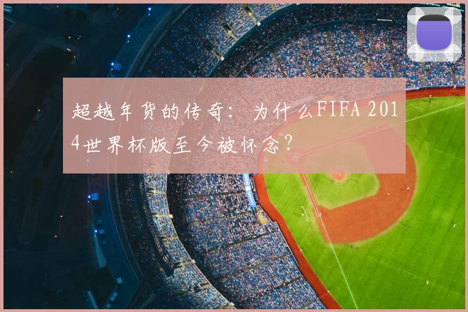 超越年货的传奇:为什么FIFA 2014世界杯版至今被怀念?