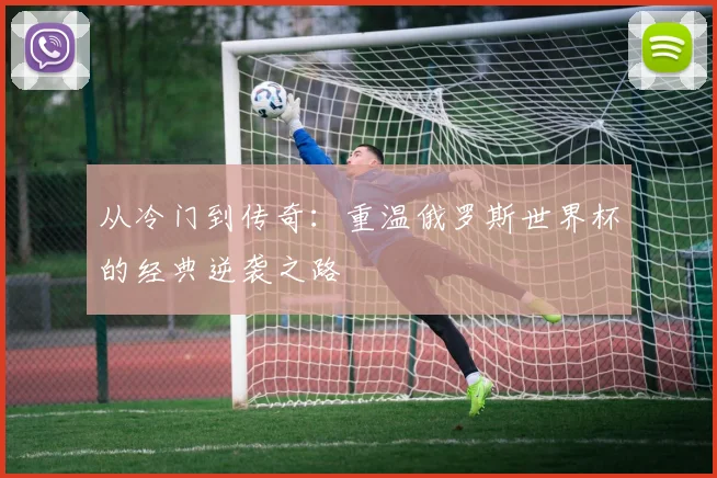 从冷门到传奇:重温俄罗斯世界杯的经典逆袭之路