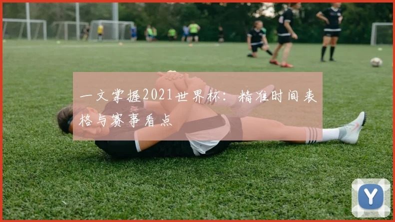 一文掌握2021世界杯:精准时间表格与赛事看点