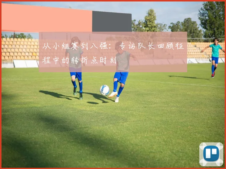 从小组赛到八强:专访队长回顾征程中的转折点时刻